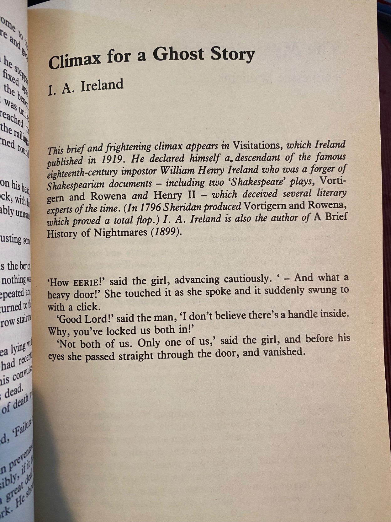 Climax for a Ghost StoryI. A. Ireland, 1919  'How EERIE!' said the girl, advancing cuatiously. ' – And what a heavy door!' She touched it as she spoke and it suddenly swung to with a click.  'Good Lord!' said the man, 'I don't believe there's a handle inside. Why, you've locked us both in!'  'Not both of us. Only one of us,' said the girl, and before his eyes she passed straight through the door, and vanished.