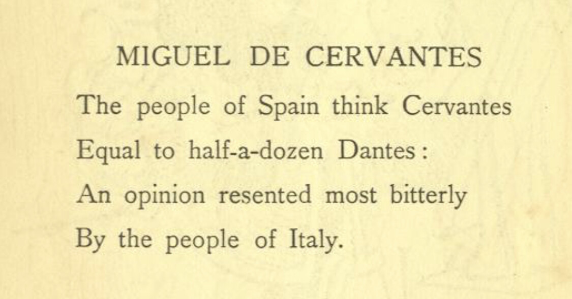 a scan of a page the original book from the internet archiveMIGUEL DE CERVANTESThe people of Spain think CervantesEqual to half a dozen Dantes:An opinion resented most bitterly By the people of Italy.