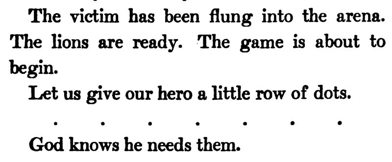   The victim has been flung into the arena. The lions are ready. The game is about to begin.  Let us give our hero a little row of dots.• • • • • • God knows he needs them.