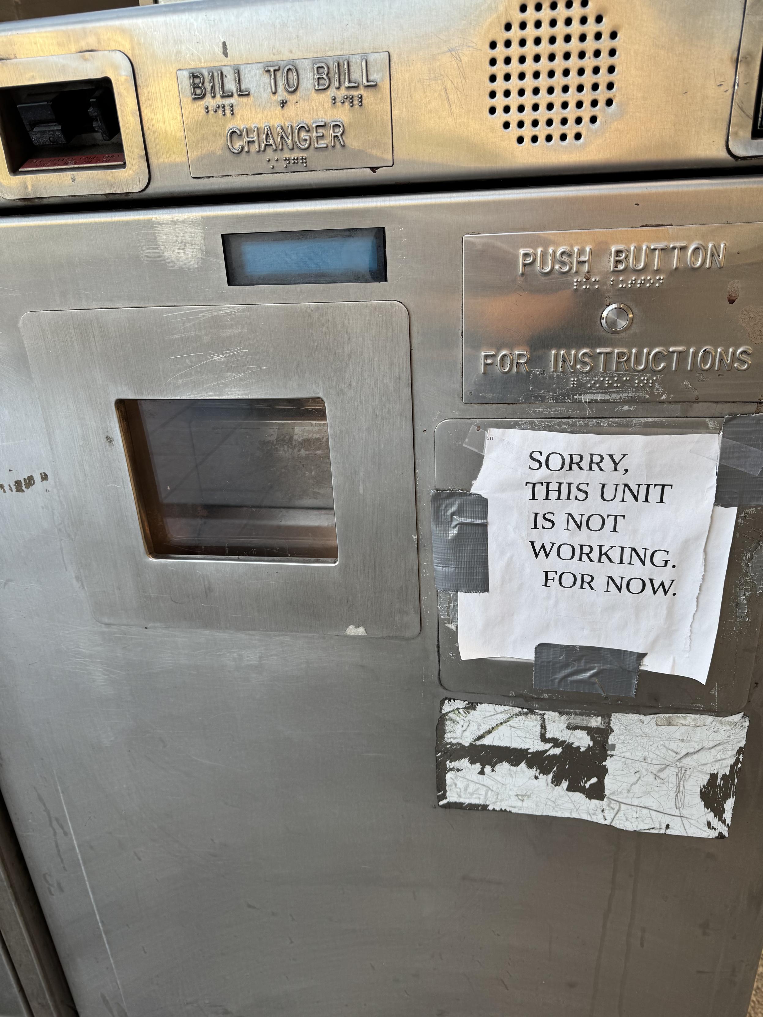 bart ticket machine in balboa park that is out of service and has a printed sign saying so stuck to it with duct tapeBILL TO BILLCHANGERPUSH BUTTONFOR INSTRUCTIONSSORRY,THIS UNITIS NOTWORKING.FOR NOW.